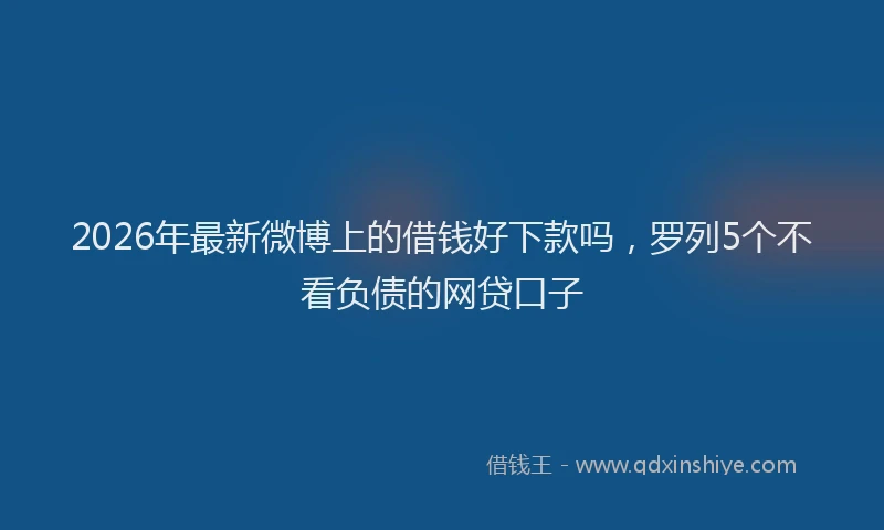 2026年最新微博上的借钱好下款吗，罗列5个不看负债的网贷口子