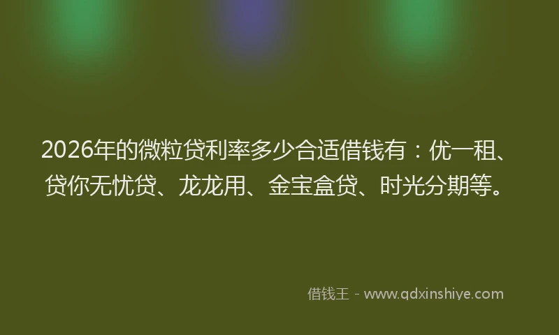 2026年的微粒贷利率多少合适借钱有：优一租、贷你无忧贷、龙龙用、金宝盒贷、时光分期等。