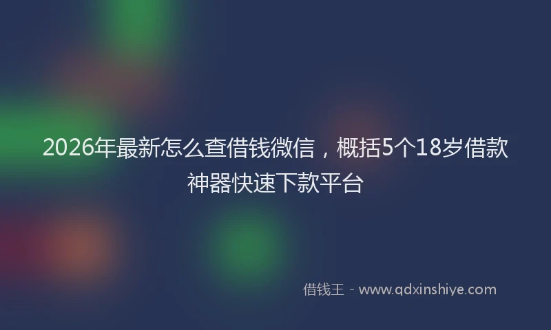 2026年最新怎么查借钱微信，概括5个18岁借款神器快速下款平台