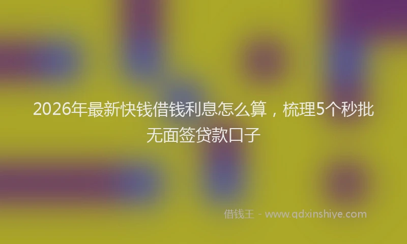 2026年最新快钱借钱利息怎么算，梳理5个秒批无面签贷款口子