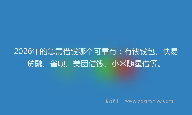 2026年的急需借钱哪个可靠有：有钱钱包、快易贷融、省呗、美团借钱、小米随星借等。