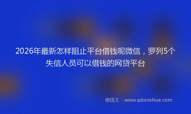 2026年最新怎样阻止平台借钱呢微信,罗列5个失信人员可以借钱的网贷平台