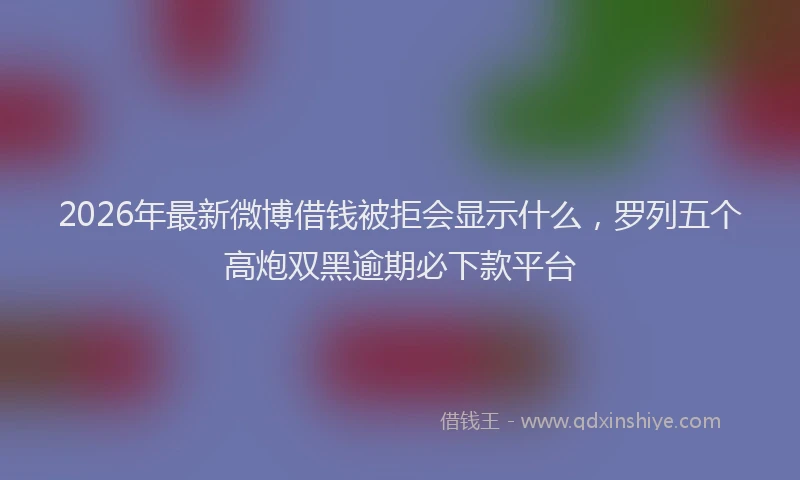 2026年最新微博借钱被拒会显示什么，罗列五个高炮双黑逾期必下款平台