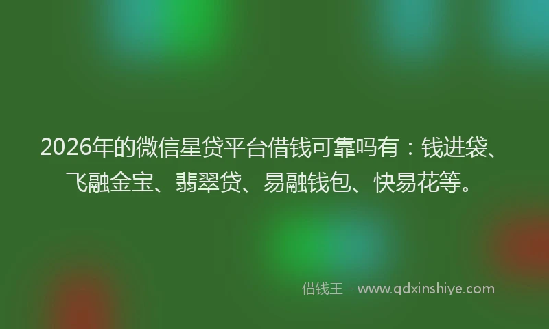 2026年的微信星贷平台借钱可靠吗有：钱进袋、飞融金宝、翡翠贷、易融钱包、快易花等。