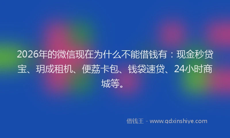 2026年的微信现在为什么不能借钱有：现金秒贷宝、玥成租机、便荔卡包、钱袋速贷、24小时商城等。