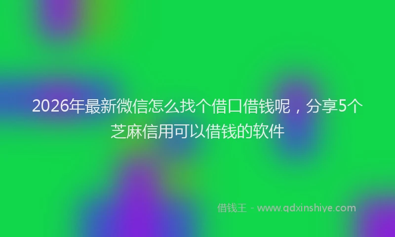 2026年最新微信怎么找个借口借钱呢，分享5个芝麻信用可以借钱的软件