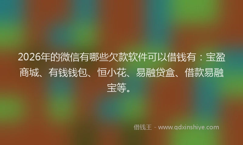 2026年的微信有哪些欠款软件可以借钱有：宝盈商城、有钱钱包、恒小花、易融贷盒、借款易融宝等。