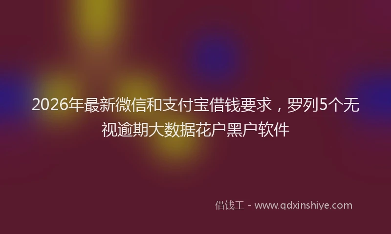 2026年最新微信和支付宝借钱要求，罗列5个无视逾期大数据花户黑户软件