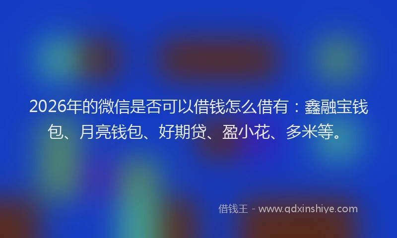 2026年的微信是否可以借钱怎么借有：鑫融宝钱包、月亮钱包、好期贷、盈小花、多米等。