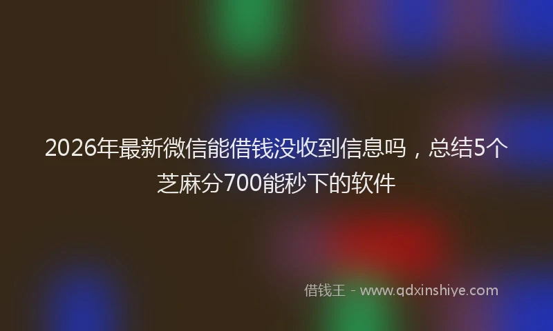 2026年最新微信能借钱没收到信息吗，总结5个芝麻分700能秒下的软件