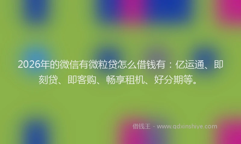 2026年的微信有微粒贷怎么借钱有：亿运通、即刻贷、即客购、畅享租机、好分期等。