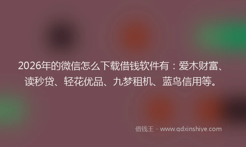 2026年的微信怎么下载借钱软件有：爱木财富、读秒贷、轻花优品、九梦租机、蓝鸟信用等。