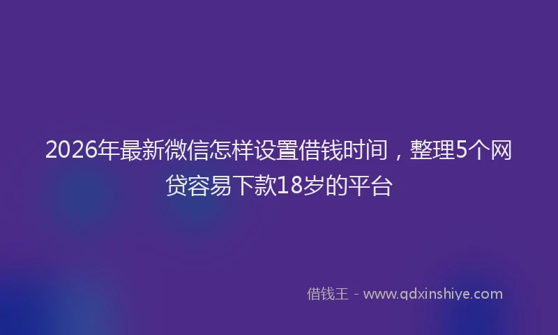 2026年最新微信怎样设置借钱时间，整理5个网贷容易下款18岁的平台