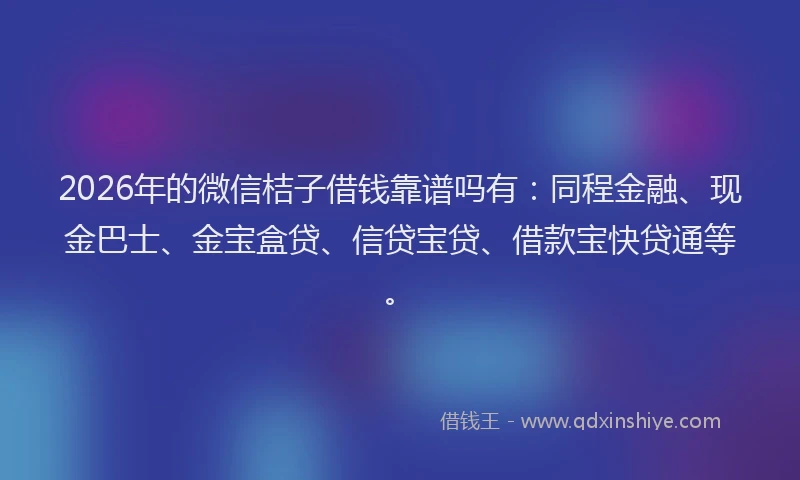 2026年的微信桔子借钱靠谱吗有：同程金融、现金巴士、金宝盒贷、信贷宝贷、借款宝快贷通等。