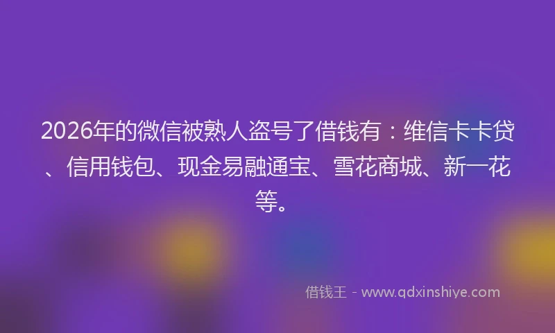 2026年的微信被熟人盗号了借钱有：维信卡卡贷、信用钱包、现金易融通宝、雪花商城、新一花等。