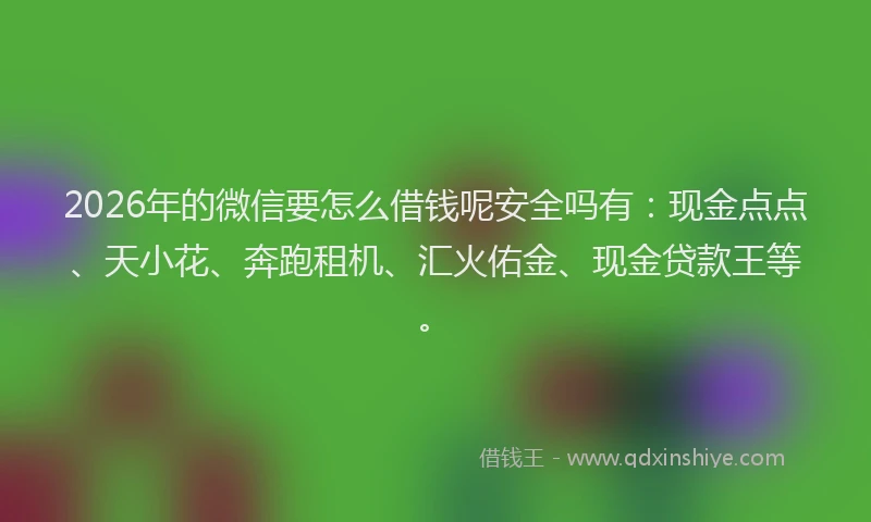 2026年的微信要怎么借钱呢安全吗有：现金点点、天小花、奔跑租机、汇火佑金、现金贷款王等。