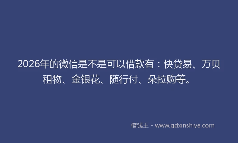 2026年的微信是不是可以借款有：快贷易、万贝租物、金银花、随行付、朵拉购等。