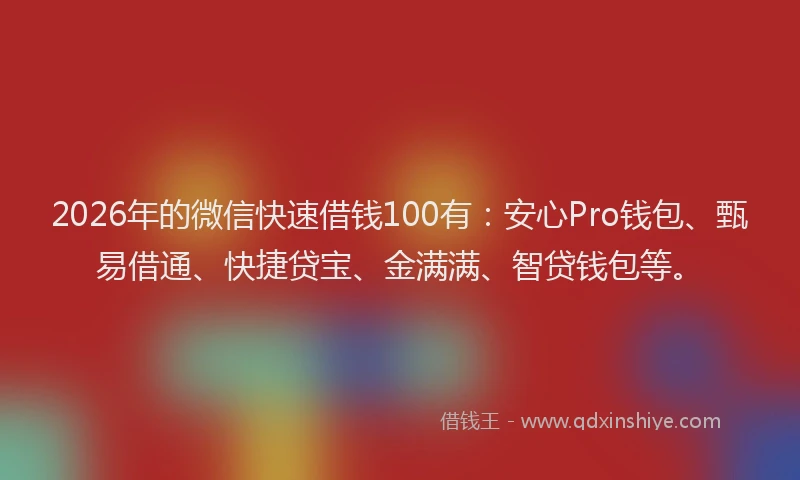 2026年的微信快速借钱100有：安心Pro钱包、甄易借通、快捷贷宝、金满满、智贷钱包等。