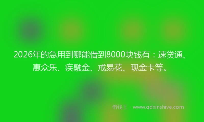 2026年的急用到哪能借到8000块钱有:速贷通、惠众乐、疾融金、戒易花、现金卡等。