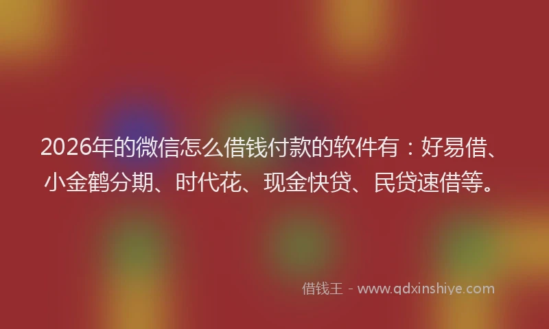 2026年的微信怎么借钱付款的软件有：好易借、小金鹤分期、时代花、现金快贷、民贷速借等。