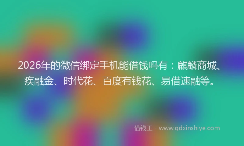 2026年的微信绑定手机能借钱吗有：麒麟商城、疾融金、时代花、百度有钱花、易借速融等。