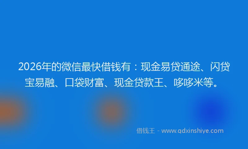 2026年的微信最快借钱有：现金易贷通途、闪贷宝易融、口袋财富、现金贷款王、哆哆米等。