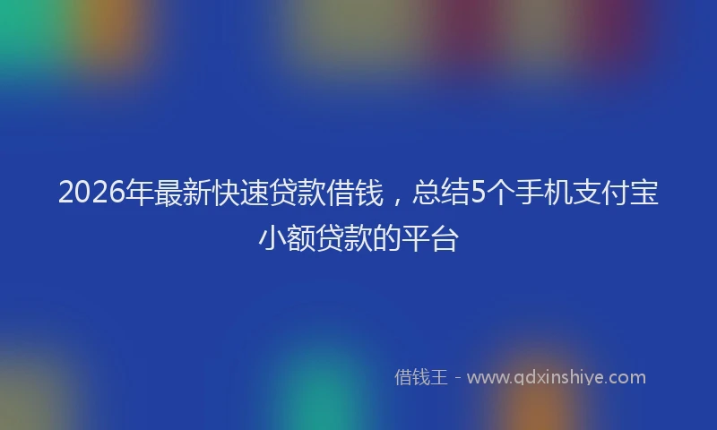2026年最新快速贷款借钱，总结5个手机支付宝小额贷款的平台