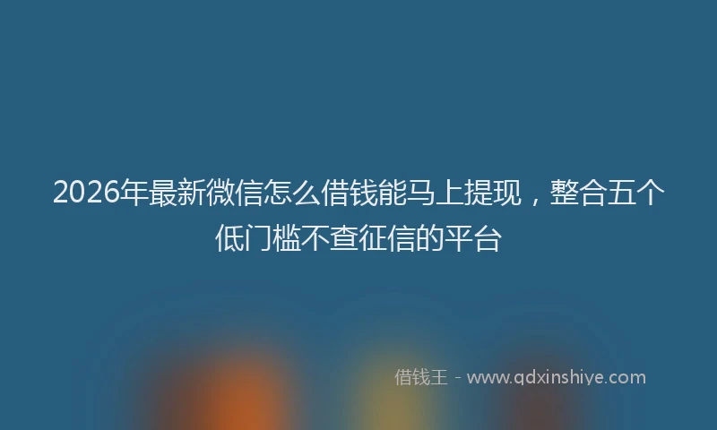 2026年最新微信怎么借钱能马上提现，整合五个低门槛不查征信的平台