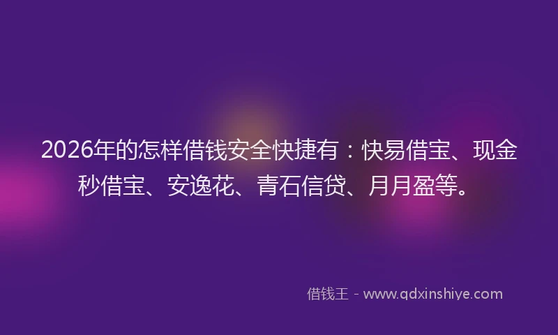 2026年的怎样借钱安全快捷有:快易借宝、现金秒借宝、安逸花、青石信贷、月月盈等。
