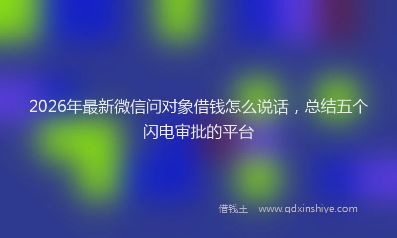2026年最新微信问对象借钱怎么说话，总结五个闪电审批的平台