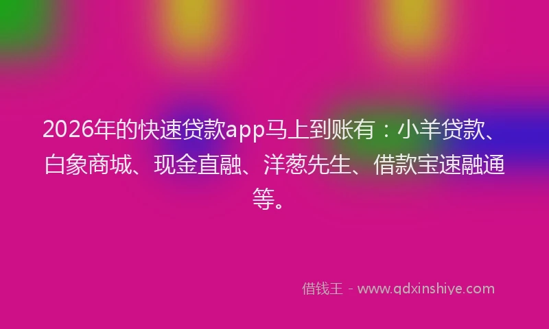 2026年的快速贷款app马上到账有：小羊贷款、白象商城、现金直融、洋葱先生、借款宝速融通等。