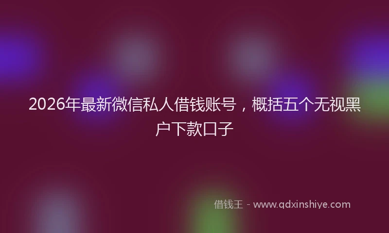 2026年最新微信私人借钱账号，概括五个无视黑户下款口子