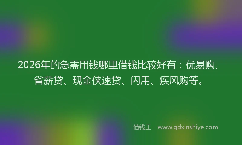 2026年的急需用钱哪里借钱比较好有：优易购、省薪贷、现金侠速贷、闪用、疾风购等。