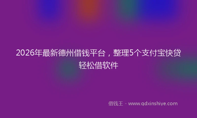 2026年最新德州借钱平台，整理5个支付宝快贷轻松借软件