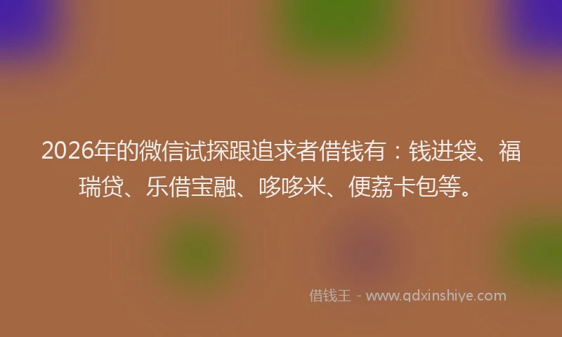 2026年的微信试探跟追求者借钱有：钱进袋、福瑞贷、乐借宝融、哆哆米、便荔卡包等。