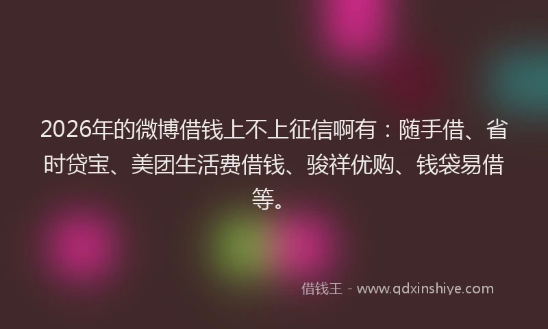 2026年的微博借钱上不上征信啊有：随手借、省时贷宝、美团生活费借钱、骏祥优购、钱袋易借等。