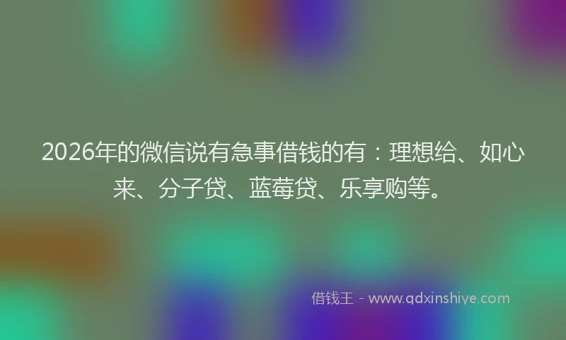 2026年的微信说有急事借钱的有：理想给、如心来、分子贷、蓝莓贷、乐享购等。