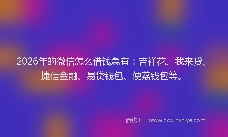 2026年的微信怎么借钱急有：吉祥花、我来贷、捷信金融、易贷钱包、便荔钱包等。