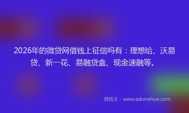 2026年的微贷网借钱上征信吗有：理想给、沃易贷、新一花、易融贷盒、现金速融等。