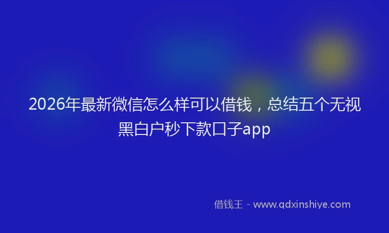 2026年最新微信怎么样可以借钱，总结五个无视黑白户秒下款口子app