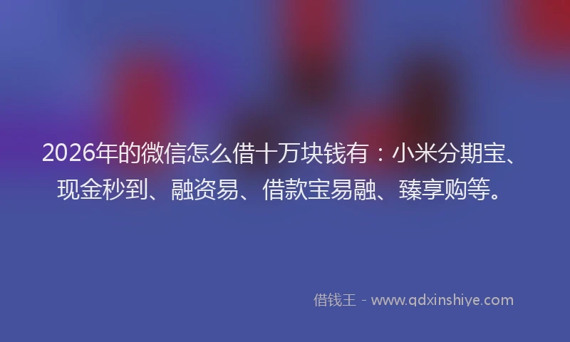 2026年的微信怎么借十万块钱有：小米分期宝、现金秒到、融资易、借款宝易融、臻享购等。