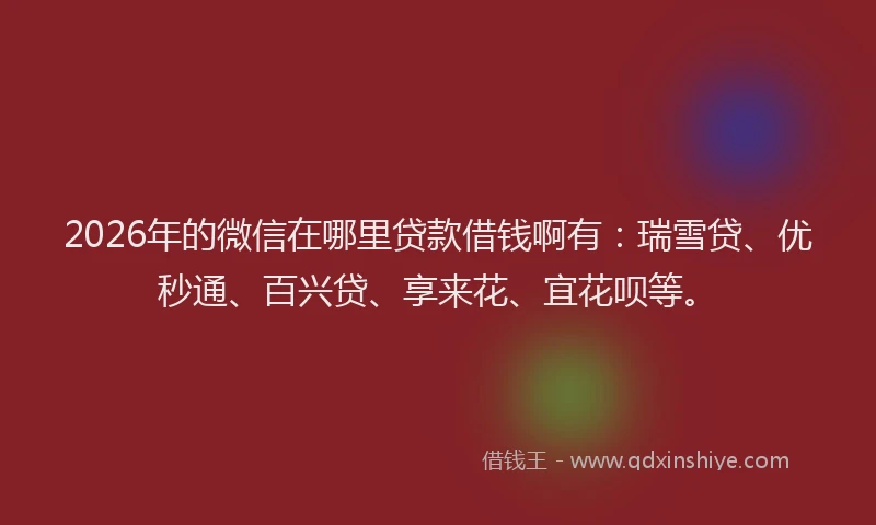 2026年的微信在哪里贷款借钱啊有：瑞雪贷、优秒通、百兴贷、享来花、宜花呗等。