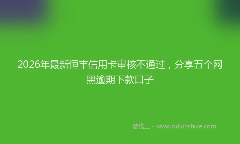2026年最新恒丰信用卡审核不通过，分享五个网黑逾期下款口子