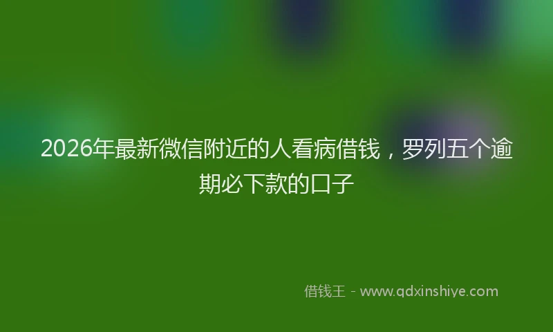 2026年最新微信附近的人看病借钱，罗列五个逾期必下款的口子
