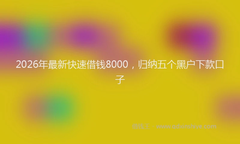 2026年最新快速借钱8000，归纳五个黑户下款口子