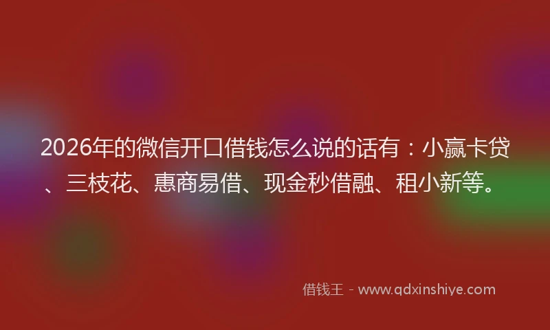 2026年的微信开口借钱怎么说的话有：小赢卡贷、三枝花、惠商易借、现金秒借融、租小新等。