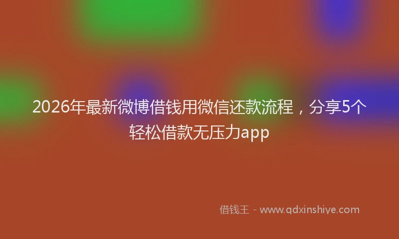 2026年最新微博借钱用微信还款流程，分享5个轻松借款无压力app