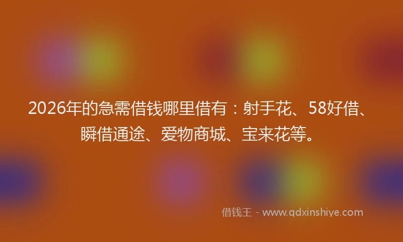 2026年的急需借钱哪里借有：射手花、58好借、瞬借通途、爱物商城、宝来花等。