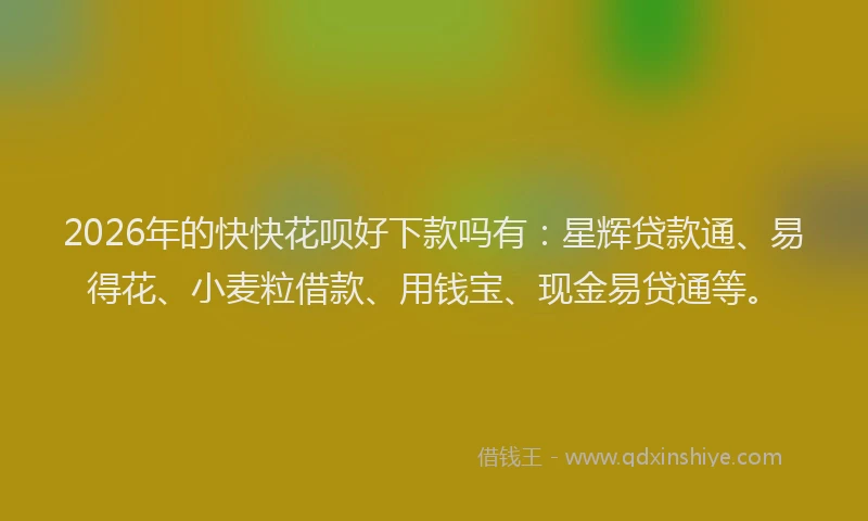 2026年的快快花呗好下款吗有：星辉贷款通、易得花、小麦粒借款、用钱宝、现金易贷通等。