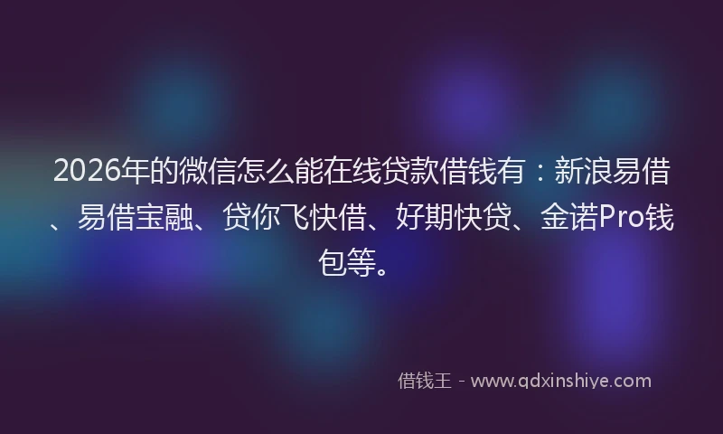 2026年的微信怎么能在线贷款借钱有：新浪易借、易借宝融、贷你飞快借、好期快贷、金诺Pro钱包等。
